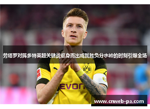 劳塔罗对阵多特英超关键战挺身而出成就胜负分水岭的时刻引爆全场