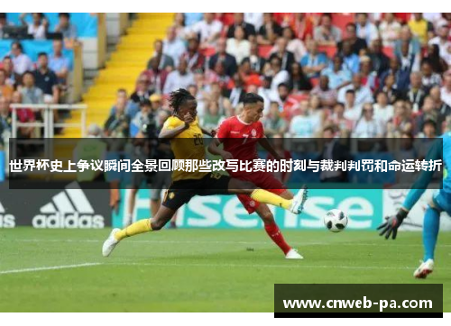 世界杯史上争议瞬间全景回顾那些改写比赛的时刻与裁判判罚和命运转折