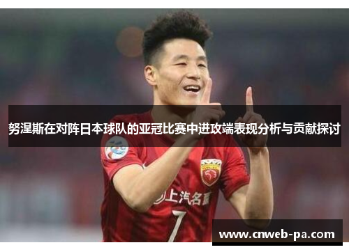 努涅斯在对阵日本球队的亚冠比赛中进攻端表现分析与贡献探讨