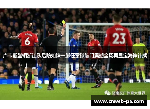 卢卡斯坐镇浙江队后防如铁一脚任意球破门震撼全场再显定海神针威