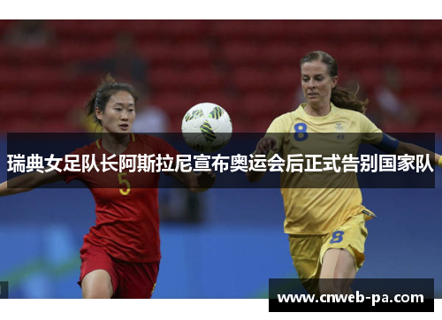 瑞典女足队长阿斯拉尼宣布奥运会后正式告别国家队