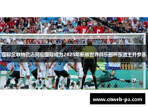 国际足联特批迈阿密国际成为2025年新版世界俱乐部杯东道主并参赛