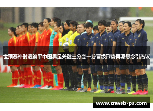 世预赛补时遭绝平中国男足关键三分变一分晋级形势再添悬念引热议 世预赛补时遭绝平中国男足关键三分变一分晋级形势再添悬念引热议