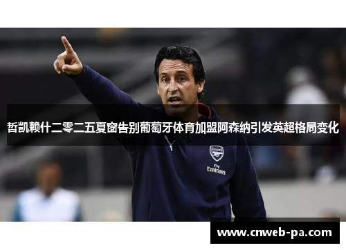 哲凯赖什二零二五夏窗告别葡萄牙体育加盟阿森纳引发英超格局变化 哲凯赖什二零二五夏窗告别葡萄牙体育加盟阿森纳引发英超格局变化