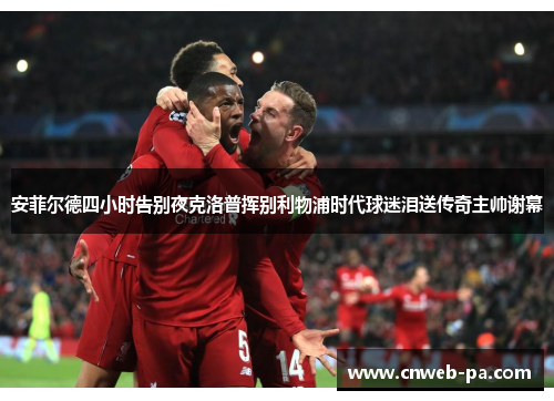 安菲尔德四小时告别夜克洛普挥别利物浦时代球迷泪送传奇主帅谢幕 安菲尔德四小时告别夜克洛普挥别利物浦时代球迷泪送传奇主帅谢幕