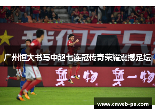 广州恒大书写中超七连冠传奇荣耀震撼足坛 广州恒大书写中超七连冠传奇荣耀震撼足坛