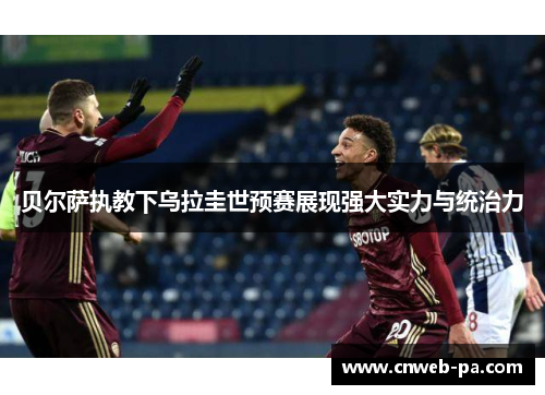 贝尔萨执教下乌拉圭世预赛展现强大实力与统治力 贝尔萨执教下乌拉圭世预赛展现强大实力与统治力