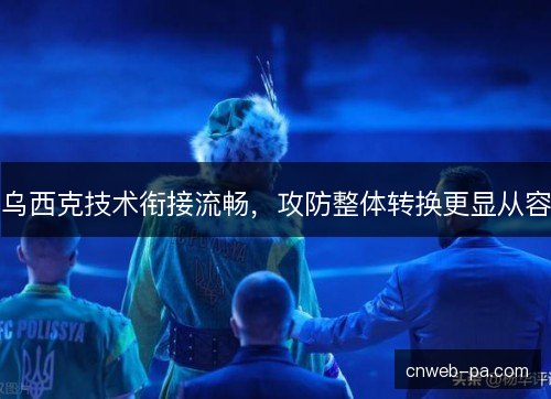 乌西克技术衔接流畅，攻防整体转换更显从容
